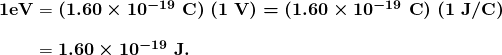  \begin{array} {r @{{}={}} l} \boldsymbol{1 \textbf{eV}} & \boldsymbol{(1.60 \times 10^{-19} \;\textbf{C}) \; (1 \;\textbf{V}) = (1.60 \times 10^{-19} \;\textbf{C}) \; (1 \;\textbf{J} / \textbf{C})} \\[1em] & \boldsymbol{1.60 \times 10^{-19} \;\textbf{J}.} \end{array} 