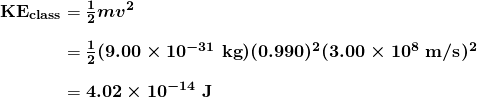 \begin{array}{r @{{}={}}l} \boldsymbol{\textbf{KE}_{\textbf{class}}} & \boldsymbol{\frac{1}{2}mv^2} \\[1em] & \boldsymbol{\frac{1}{2}(9.00 \times 10^{-31} \;\textbf{kg})(0.990)^2(3.00 \times 10^8 \;\textbf{m/s})^2} \\[1em] & \boldsymbol{4.02 \times 10^{-14} \;\textbf{J}} \end{array}