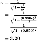 \begin{array}{r @{{}={}}l} \boldsymbol{\gamma} & \boldsymbol{\frac{1}{\sqrt{1 - \frac{v^2}{c^2}}}} \\[1em] & \boldsymbol{\frac{1}{\sqrt{1 - \frac{(0.950c)^2}{c^2}}}} \\[1em] & \boldsymbol{\frac{1}{\sqrt{1 - (0.950)^2}}} \\[1em] & \boldsymbol{3.20}. \end{array}