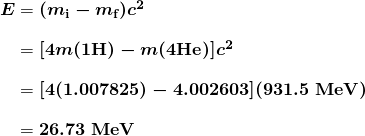 \begin{array}{r @{{}={}} l} \boldsymbol{E} & \boldsymbol{(m_{\textbf{i}} - m_{\textbf{f}})c^2} \\[1em] & \boldsymbol{[4m (1\textbf{H}) - m(4 \textbf{He})]c^2} \\[1em] & \boldsymbol{[4(1.007825) - 4.002603](931.5 \;\textbf{MeV})} \\[1em] & \boldsymbol{26.73 \;\textbf{MeV}} \end{array}
