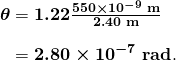  \begin{array}{r @{{}={}}l} \boldsymbol{\theta} & \boldsymbol{1.22 \frac{550 \times 10^{-9} \;\textbf{m}}{2.40 \;\textbf{m}}} \\[1em] & \boldsymbol{2.80 \times 10^{-7} \;\textbf{rad}}. \end{array} 