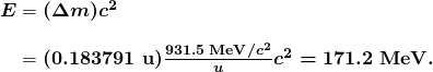 \begin{array} {r @{{}={}}l} \boldsymbol{E} & \boldsymbol{(\Delta m)c^2} \\[1em] & \boldsymbol{(0.183791 \;\textbf{u}) \frac{931.5 \;\textbf{MeV}/c^2}{u}c^2 = 171.2 \;\textbf{MeV}.} \end{array}