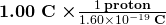  \boldsymbol { 1.00 \; \textbf{C} \;\times}  {\frac{1 \;\textbf{proton}} {1.60 \times 10^{-19} \;\textbf{C}} } } 