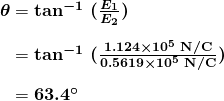  \begin{array}{r @{{}={}}l} \boldsymbol{\theta} & \boldsymbol{\textbf{tan}^{-1} \; (\frac{E_1}{E_2})} \\[1em] & \boldsymbol{\textbf{tan}^{-1} \; (\frac{1.124 \times 10^5 \;\textbf{N} / \textbf{C}}{0.5619 \times 10^5 \;\textbf{N} / \textbf{C}})} \\[1em] & \boldsymbol{63.4 ^{\circ}} \end{array} 