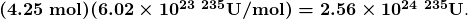 \boldsymbol{(4.25 \;\textbf{mol})(6.02 \times 10^{23} \; {^{235} \textbf{U/mol}}) = 2.56 \times 10^{24} \; {^{235} \textbf{U}}}.