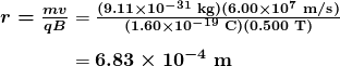  \begin{array}{r @{{}={}} l} \boldsymbol{r = \frac{mv}{qB}} & \boldsymbol{\frac{(9.11 \times 10^{-31} \;\textbf{kg})(6.00 \times 10^7 \;\textbf{m/s})}{(1.60 \times 10^{-19} \;\textbf{C})(0.500 \;\textbf{T})}} \\[1em] & \boldsymbol{6.83 \times 10^{-4} \;\textbf{m}} \end{array} 