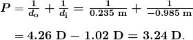  \begin{array}{r @{{}={}}l} \boldsymbol{P} & \boldsymbol{\frac{1}{d_{\textbf{o}}} + \frac{1}{d_{\textbf{i}}} = \frac{1}{0.235 \;\textbf{m}} + \frac{1}{-0.985 \;\textbf{m}}} \\[1em] & \boldsymbol{4.26 \;\textbf{D} - 1.02 \;\textbf{D} = 3.24 \;\textbf{D}}. \end{array} 