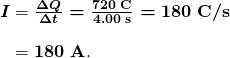  \begin{array}{r @{{}={}} l} \boldsymbol{I} & \boldsymbol{\frac{\Delta Q}{\Delta t} = \frac{720 \;\textbf{C}}{4.00 \;\textbf{s}} = 180 \;\textbf{C} / \textbf{s}} \\[1em] & \boldsymbol{180 \;\textbf{A}}. \end{array} 