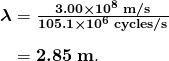  \begin{array}{r @{{}={}} l} \boldsymbol{\lambda} & \boldsymbol{\frac{3.00 \times 10^8 \;\textbf{m/s}}{105.1 \times 10^6 \;\textbf{cycles/s}}} \\[1em] & \boldsymbol{2.85 \;\textbf{m}}. \end{array} 