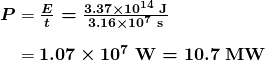 \begin{array}{ r @{{}={}} l} \boldsymbol{P} & \boldsymbol{\frac{E}{t} = \frac{3.37 \times 10^{14} \;\textbf{J}}{3.16 \times 10^7 \;\textbf{s}}} \\[1em] & \boldsymbol{1.07 \times 10^7 \;\textbf{W} = 10.7 \;\textbf{MW}} \end{array}