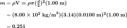  \begin{array}{r @{{}={}}l} \boldsymbol{m} & \boldsymbol{\rho \textbf{V} = \rho \pi (\frac{d}{2})^2 (1.00 \;\textbf{m})} \\[1em] & \boldsymbol{(8.00 \times 10^2 \;\textbf{kg/m}^3)(3.14)(0.0100 \;\textbf{m})^2 (1.00 \;\textbf{m})} \\[1em] & \boldsymbol{0.251} \end{array} 