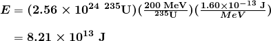 \begin{array}{r @{{}={}}l} \boldsymbol{E} & \boldsymbol{(2.56 \times 10^{24} \; {^{235} \textbf{U}})(\frac{200 \;\textbf{MeV}}{^{235} \textbf{U}})(\frac{1.60 \times 10^{-13} \;\textbf{J}}{MeV})} \\[1em] & \boldsymbol{8.21 \times 10^{13} \;\textbf{J}} \end{array}