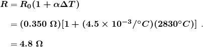  \begin{array}{r @{{}={}} l} \boldsymbol{R} & \boldsymbol{R_0(1 + \alpha \Delta T)} \\[1em] & \boldsymbol{(0.350 \;\Omega)[1 +(4.5 \times 10^{-3}/^{\circ}C)(2830^{\circ}C)]} \\[1em] & \boldsymbol{4.8 \;\Omega} \end{array}. 