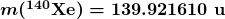 \boldsymbol{m(^{140} \textbf{Xe}) = 139.921610 \;\textbf{u}}