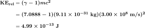 \begin{array}{r @{{}={}}l} \boldsymbol{\textbf{KE}_{\textbf{rel}}} & \boldsymbol{(\gamma - 1)mc^2} \\[1em] & \boldsymbol{(7.0888 - 1)(9.11 \times 10^{-31} \;\textbf{kg})(3.00 \times 10^8 \;\textbf{m/s})^2} \\[1em] & \boldsymbol{4.99 \times 10^{-13} \;\textbf{J}} \end{array}