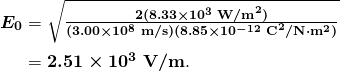  \begin{array}{r @{{}={}}l} \boldsymbol{E_0} & \boldsymbol{\sqrt{\frac{2(8.33 \times 10^3 \;\textbf{W/m}^2)}{(3.00 \times 10^8 \;\textbf{m/s})(8.85 \times 10^{-12} \;\textbf{C}^2/ \textbf{N} \cdot \textbf{m}^2)}}} \\[1em] & \boldsymbol{2.51 \times 10^3 \;\textbf{V/m}}. \end{array} 
