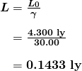 \begin{array}{r @{{}={}}l} \boldsymbol{L} & \boldsymbol{\frac{L_0}{\gamma}} \\[1em] & \boldsymbol{\frac{4.300 \;\textbf{ly}}{30.00}} \\[1em] & \boldsymbol{0.1433 \;\textbf{ly}} \end{array}