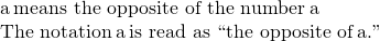 \begin{array}{}\\ \\ \text{−}a\phantom{\rule{0.2em}{0ex}}\text{means the opposite of the number}\phantom{\rule{0.2em}{0ex}}a\hfill \\ \text{The notation}\phantom{\rule{0.2em}{0ex}}\text{−}a\phantom{\rule{0.2em}{0ex}}\text{is read as ``the opposite of}\phantom{\rule{0.2em}{0ex}}a\text{.''}\hfill \end{array}