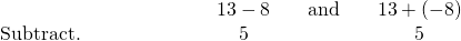 \begin{array}{cccccc}& & & \hfill \phantom{\rule{4.2em}{0ex}}13-8\hfill & \hfill \phantom{\rule{1em}{0ex}}\text{and}\phantom{\rule{1em}{0ex}}\hfill & \hfill 13+\left(-8\right)\hfill \\ \text{Subtract.}\hfill & & & \hfill \phantom{\rule{4.2em}{0ex}}5\hfill & & \hfill 5\hfill \end{array}