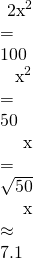 \begin{array}{}\\ \\ \hfill 2{x}^{2}& =\hfill & 100\hfill \\ \hfill {x}^{2}& =\hfill & 50\hfill \\ \hfill x& =\hfill & \sqrt{50}\hfill \\ \hfill x& \approx \hfill & 7.1\hfill \end{array}