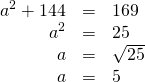 \begin{array}{ccc}\hfill {a}^{2}+{144}^{}& =\hfill & 169\hfill \\ \hfill {a}^{2}& =\hfill & 25\hfill \\ \hfill a& =\hfill & \sqrt{25}\hfill \\ \hfill a& =\hfill & 5\hfill \end{array}