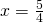 x=\frac{5}{4}