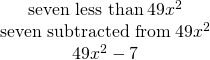 \begin{array}{c}\hfill \text{seven less than}\phantom{\rule{0.2em}{0ex}}49{x}^{2}\hfill \\ \hfill \text{seven subtracted from}\phantom{\rule{0.2em}{0ex}}49{x}^{2}\hfill \\ \hfill 49{x}^{2}-7\hfill \end{array}