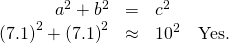 \begin{array}{ccc}\hfill {a}^{2}+{b}^{2}& =\hfill & {c}^{2}\hfill \\ \hfill {\left(7.1\right)}^{2}+{\left(7.1\right)}^{2}& \approx \hfill & {10}^{2}\phantom{\rule{1em}{0ex}}\text{Yes.}\hfill \end{array}