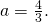 a=\frac{4}{3}.\phantom{\rule{2em}{0ex}}