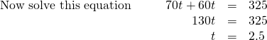 \phantom{\rule{4em}{0ex}}\begin{array}{cccccc}\text{Now solve this equation}\hfill & & & \hfill 70t+60t& =\hfill & 325\hfill \\ & & & \hfill 130t& =\hfill & 325\hfill \\ & & & \hfill t& =\hfill & 2.5\hfill \end{array}