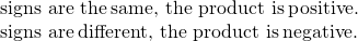 \begin{array}{c}\text{signs are the}\phantom{\rule{0.2em}{0ex}}\mathbf{\text{same}}\text{, the product is}\phantom{\rule{0.2em}{0ex}}\mathbf{\text{positive}}\text{.}\hfill \\ \text{signs are}\phantom{\rule{0.2em}{0ex}}\mathbf{\text{different}}\text{, the product is}\phantom{\rule{0.2em}{0ex}}\mathbf{\text{negative}}\text{.}\hfill \end{array}