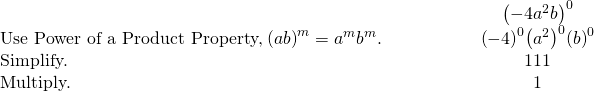 \begin{array}{cccccc}& & & & & \hfill \phantom{\rule{1em}{0ex}}{\left(-4{a}^{2}b\right)}^{0}\hfill \\ \text{Use Power of a Product Property,}\phantom{\rule{0.2em}{0ex}}{\left(ab\right)}^{m}={a}^{m}{b}^{m}.\hfill & & & & & \hfill \phantom{\rule{1em}{0ex}}{\left(-4\right)}^{0}{\left({a}^{2}\right)}^{0}{\left(b\right)}^{0}\hfill \\ \text{Simplify.}\hfill & & & & & \hfill \phantom{\rule{1em}{0ex}}1·1·1\hfill \\ \text{Multiply.}\hfill & & & & & \hfill \phantom{\rule{1em}{0ex}}1\hfill \end{array}