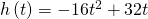 h\left(t\right)=-16{t}^{2}+32t