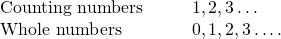 \begin{array}{cccc}\text{Counting numbers}\hfill & & & 1,2,3\dots \hfill \\ \text{Whole numbers}\hfill & & & 0,1,2,3\dots .\hfill \end{array}