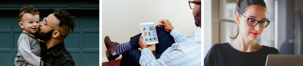 Collage of 3 photos. 1. A man holding his young child and kissing him on the cheek. 2. A over-the-should shot of a man holding a tablet with coloured graphs on the screen. 3. A woman with glasses looking at her computer.