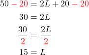 \begin{aligned} 50\color{red}-20 & =2 L+20\color{red}-20 \\ 30 & =2 L \\ \frac{30}{\color{red}2} & =\frac{2 L}{\color{red}2} \\ 15 & =L \end{aligned}