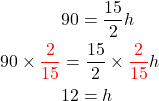 \begin{aligned} & 90=\frac{15}{2} h \\90\times {\color{red}{\frac{2}{15}}} &=\frac{15}{2}\times {\color{red}{\frac{2}{15}}}h\\ & 12=h \end{aligned}
