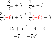\begin{gathered} \frac{3}{2}x +5=\frac{1}{2}x-3 \\ \frac{3}{2}(\textcolor{red}{-8})+5 \stackrel{?}{=} \frac{1}{2} \textcolor{red}{(-8)}-3 \\  -12+5 \stackrel{?}{=}-4-3 \\ -7 =-7 \checkmark \end{gathered}