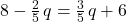 8-\frac{2}{5}\phantom{\rule{0.1em}{0ex}}q=\frac{3}{5}\phantom{\rule{0.1em}{0ex}}q+6