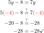 \begin{aligned} 5y-8 &=7y \\ 5  \textcolor{red}{(-4)} - 8 & \stackrel{?}{=} 7  \textcolor{red}{(-4)}\\ -20-8 & \stackrel{?}{=}-28 \\ -28 &=-28 \checkmark \end{aligned} 