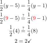 \begin{gathered} \frac{1}{2}(y-5)  =\frac{1}{4}(y-1) \\ \frac{1}{2}(\textcolor{red}{9}-5)  \stackrel{?}{=} \frac{1}{4}(\textcolor{red}{9}-1) \\ \frac{1}{2}(4)  \stackrel{?}{=} \frac{1}{4}(8) \\ 2  =2 \checkmark \end{gathered}