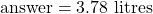 \text{answer} = 3.78 \text{ litres}