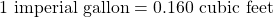 1 \text{ imperial gallon} = 0.160 \text{ cubic feet}