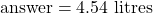 \text{answer} = 4.54 \text{ litres}