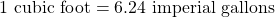 1 \text{ cubic foot} = 6.24 \text{ imperial gallons}