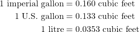 \begin{equation*}\begin{split}1 \text{ imperial gallon} &= 0.160 \text{ cubic feet} \\ 1 \text{ U.S. gallon} &= 0.133 \text{ cubic feet} \\ 1 \text{ litre} &= 0.0353 \text{ cubic feet} \end{split}\end{equation}