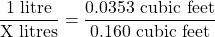 \dfrac{1 \text{ litre}}{\text{X litres}} = \dfrac{0.0353 \text{ cubic feet}}{0.160 \text{ cubic feet}}