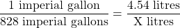 \dfrac{1 \text{ imperial gallon}}{828\text{ imperial gallons}} = \dfrac{4.54 \text{ litres}}{\text{X litres}}