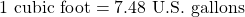 1 \text{ cubic foot} = 7.48 \text{ U.S. gallons}