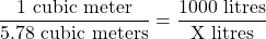 \dfrac{1 \text{ cubic meter}}{5.78 \text{ cubic meters}} = \dfrac{1000 \text{ litres}}{\text{X litres}}